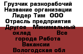 Грузчик-разнорабочий › Название организации ­ Лидер Тим, ООО › Отрасль предприятия ­ Другое › Минимальный оклад ­ 14 000 - Все города Работа » Вакансии   . Вологодская обл.,Череповец г.